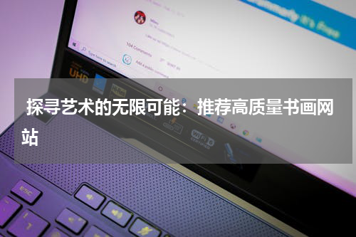  探寻艺术的无限可能：推荐高质量书画网站