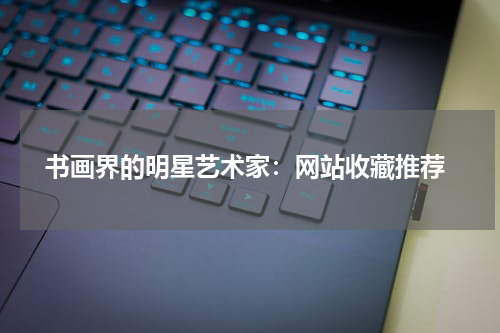  书画界的明星艺术家：网站收藏推荐