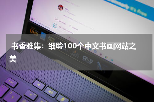  书香雅集：细聆100个中文书画网站之美