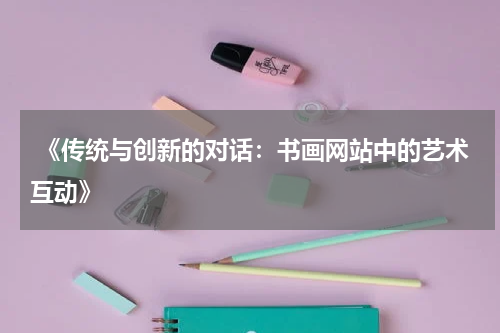  《传统与创新的对话：书画网站中的艺术互动》
