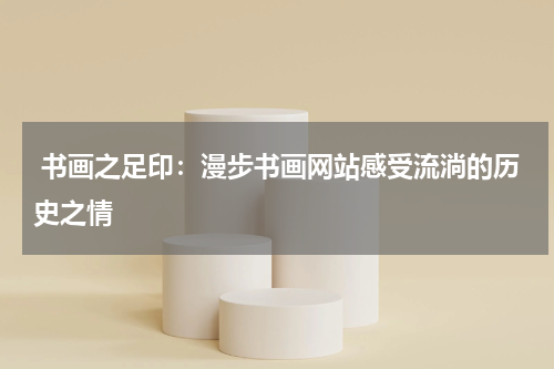  书画之足印：漫步书画网站感受流淌的历史之情