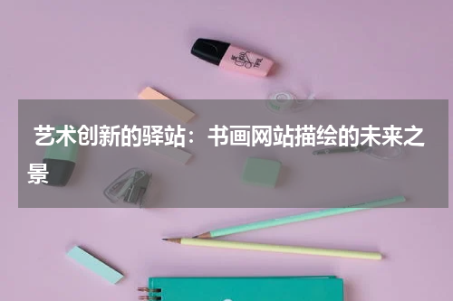  艺术创新的驿站：书画网站描绘的未来之景