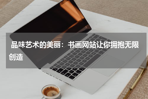  品味艺术的美丽：书画网站让你拥抱无限创造