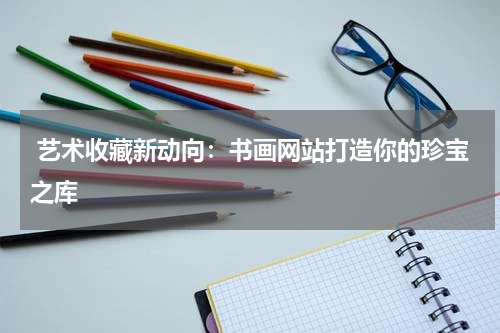  艺术收藏新动向：书画网站打造你的珍宝之库