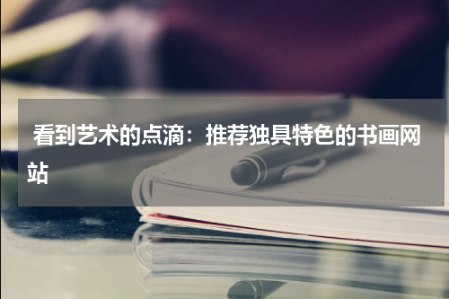  看到艺术的点滴：推荐独具特色的书画网站