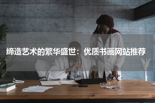  缔造艺术的繁华盛世：优质书画网站推荐