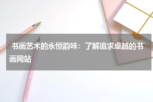  书画艺术的永恒韵味：了解追求卓越的书画网站