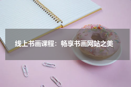  线上书画课程：畅享书画网站之美
