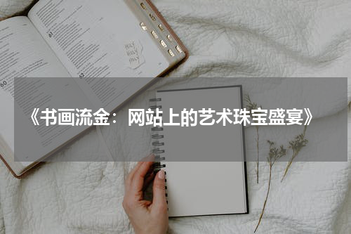  《书画流金：网站上的艺术珠宝盛宴》