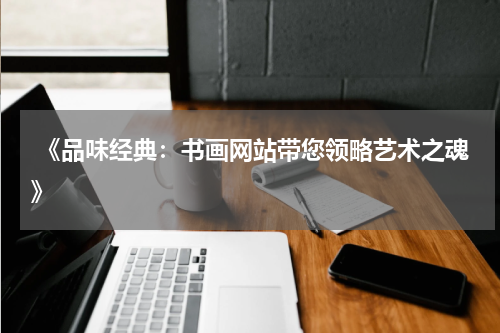  《品味经典：书画网站带您领略艺术之魂》