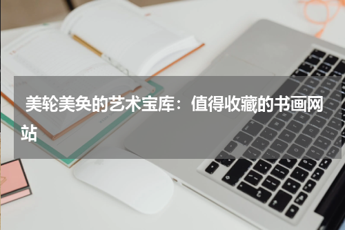  美轮美奂的艺术宝库：值得收藏的书画网站