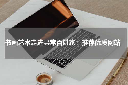  书画艺术走进寻常百姓家：推荐优质网站