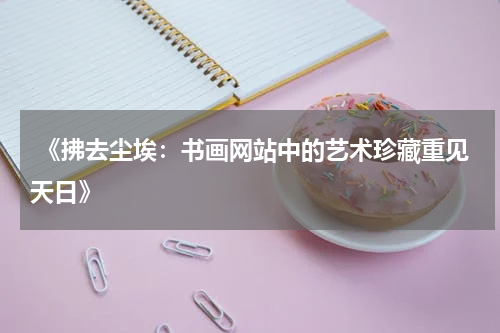  《拂去尘埃：书画网站中的艺术珍藏重见天日》