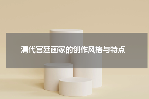  清代宫廷画家的创作风格与特点