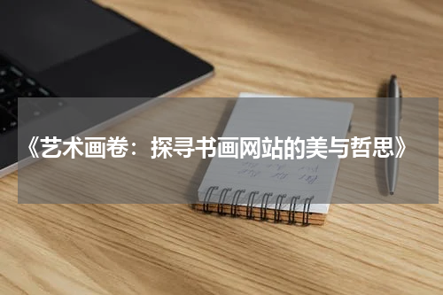  《艺术画卷：探寻书画网站的美与哲思》