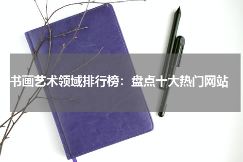 书画艺术领域排行榜：盘点十大热门网站
