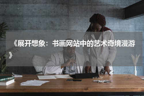  《展开想象：书画网站中的艺术奇境漫游》