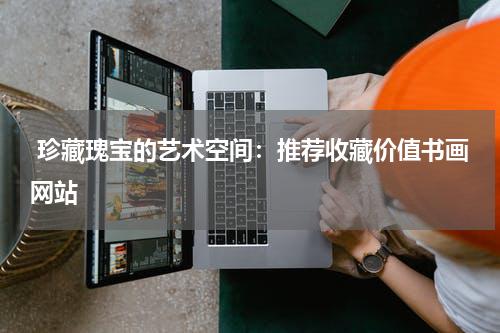  珍藏瑰宝的艺术空间：推荐收藏价值书画网站