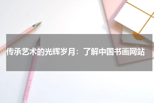  传承艺术的光辉岁月：了解中国书画网站