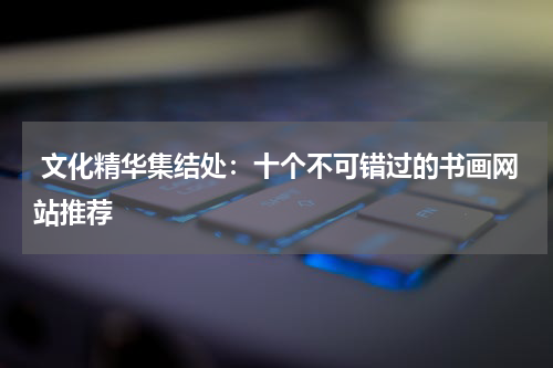  文化精华集结处：十个不可错过的书画网站推荐