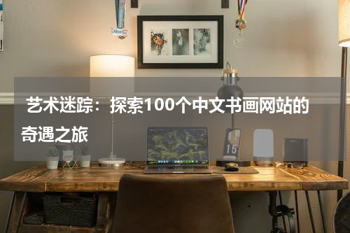  艺术迷踪：探索100个中文书画网站的奇遇之旅