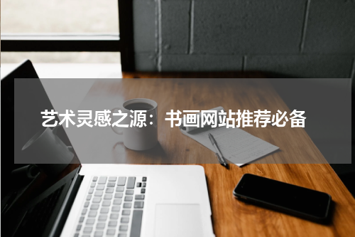  艺术灵感之源：书画网站推荐必备