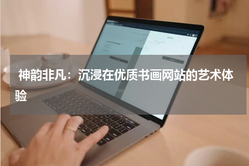  神韵非凡：沉浸在优质书画网站的艺术体验