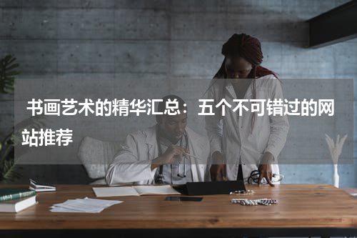  书画艺术的精华汇总：五个不可错过的网站推荐