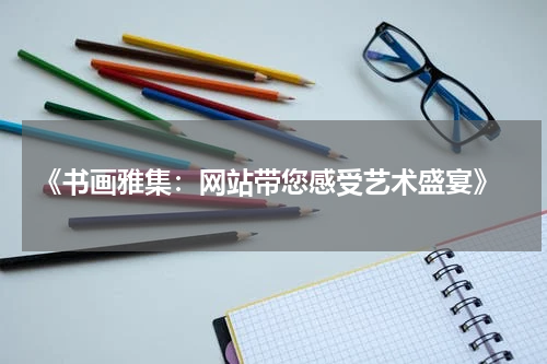  《书画雅集：网站带您感受艺术盛宴》