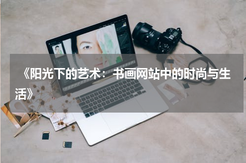  《阳光下的艺术：书画网站中的时尚与生活》