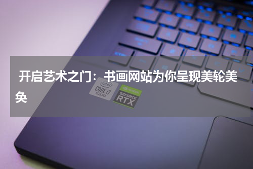  开启艺术之门：书画网站为你呈现美轮美奂