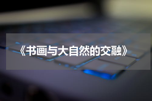  《书画与大自然的交融》
