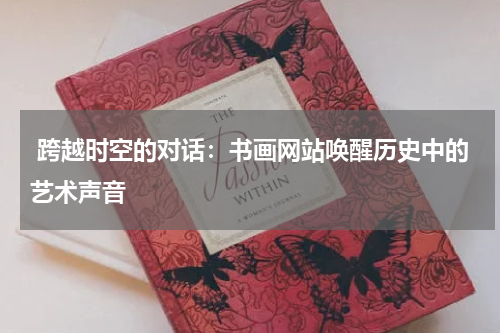  跨越时空的对话：书画网站唤醒历史中的艺术声音