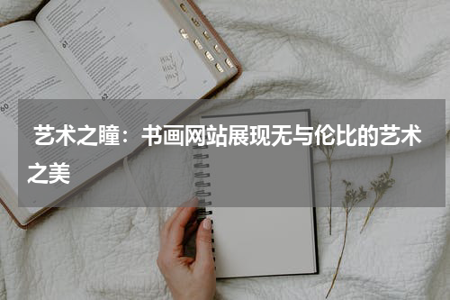  艺术之瞳：书画网站展现无与伦比的艺术之美