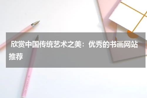  欣赏中国传统艺术之美：优秀的书画网站推荐