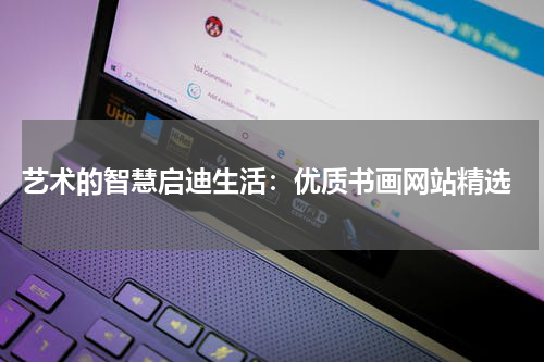  艺术的智慧启迪生活：优质书画网站精选