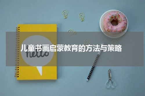  儿童书画启蒙教育的方法与策略