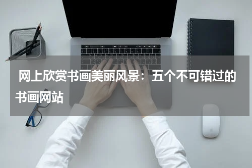  网上欣赏书画美丽风景：五个不可错过的书画网站