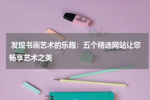  发现书画艺术的乐趣：五个精选网站让您畅享艺术之美