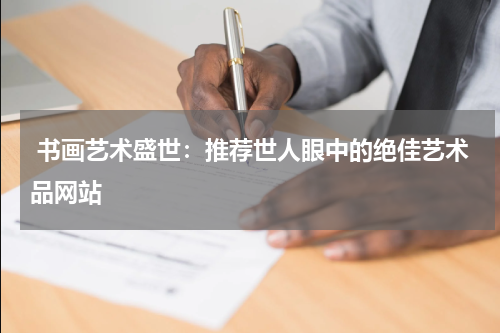  书画艺术盛世：推荐世人眼中的绝佳艺术品网站