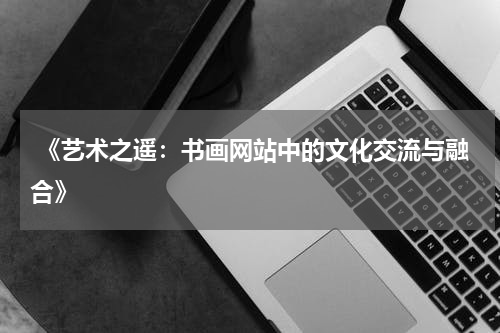  《艺术之遥：书画网站中的文化交流与融合》