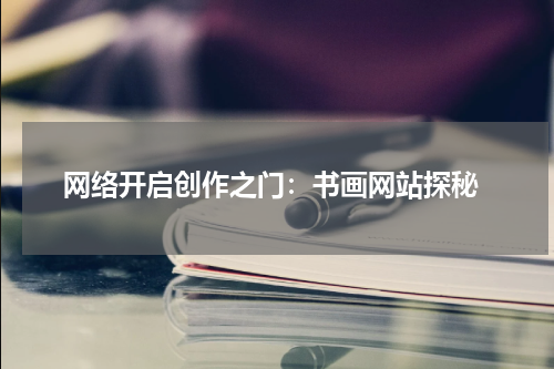  网络开启创作之门：书画网站探秘