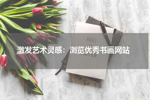  激发艺术灵感：浏览优秀书画网站
