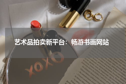  艺术品拍卖新平台：畅游书画网站