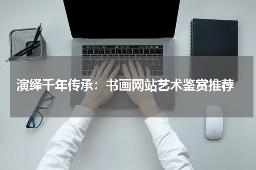  演绎千年传承：书画网站艺术鉴赏推荐