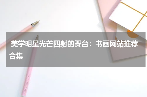  美学明星光芒四射的舞台：书画网站推荐合集