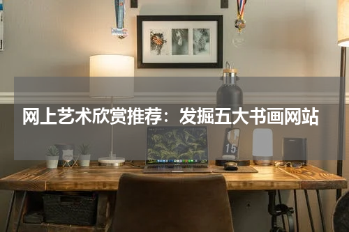  网上艺术欣赏推荐：发掘五大书画网站
