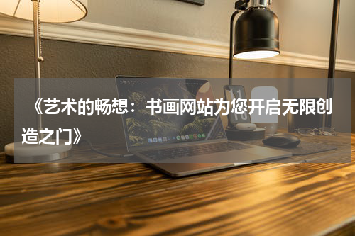  《艺术的畅想：书画网站为您开启无限创造之门》