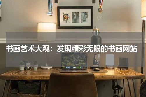  书画艺术大观：发现精彩无限的书画网站
