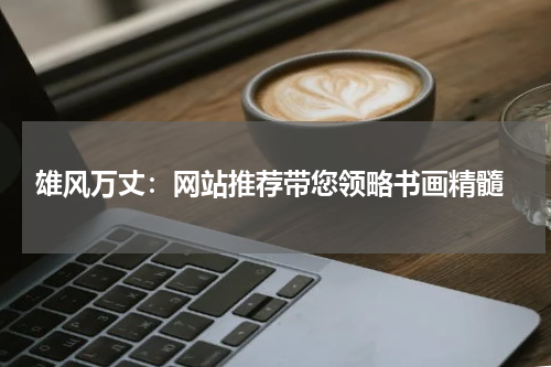  雄风万丈：网站推荐带您领略书画精髓